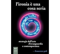 L'Ironia è Una Cosa Seria. Strategie Dell'Arte D'Avanguardia E Contemporanea -