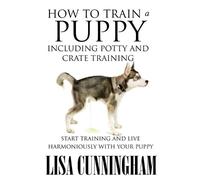 Lisa Cunningham How to Train a Puppy Including Potty and Crate Train (Tascabile)