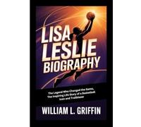 LISA LESLIE BIOGRAPHY: The Legend Who Changed the Game, The Inspiring Life Story of a Basketball Icon and Trailblazer