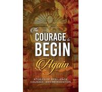 The Courage to Begin Again: Stories of Resilience, Courage, and Reinvention