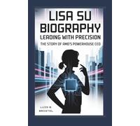 LISA SU BIOGRAPHY: LEADING WITH PRECISION THE STORY OF AMD’S POWERHOUSE CEO