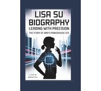 LISA SU BIOGRAPHY: LEADING WITH PRECISION THE STORY OF AMD’S POWERHOUSE CEO