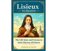 Lisieux to Heaven: The Life Story and Novena to Saint Thérèse of Lisieux