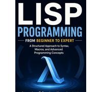LISP Programming From Beginner to Expert: A Structured Approach to Syntax, Macros, and Advanced Programming Concepts