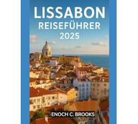 LISSABON REISEFÜHRER 2025: Ihr umfassender Begleiter zur Entdeckung der Kultur, Küche, verborgenen Schätze und unvergesslichen Erlebnisse Lissabons für jeden Reisenden