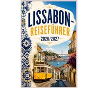 LISSABON-REISEFÜHRER 2026/2027: Entdecken Sie Lissabon wie ein Einheimischer - Sehenswürdigkeiten, versteckte Perlen, Tagesausflüge, Essensführer, ... und terminklare Reisepläne für 2026 und 2027
