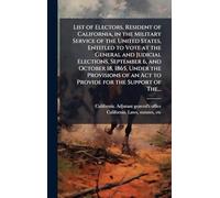 List of Electors, Resident of California, in the Military Service of the United States, Entitled to Vote at the General and Judicial Elections, September 6, and October 18, 1865, Under the Provisions of an Act to Provide for the Support of The...