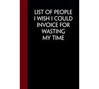 List of People I Wish I Could Invoice For Wasting My Time: Funny Sarcastic Notebooks For The Office, Workplace, Women, Coworkers, Boss, Team Leader, Friends. ( size 6"x9" - 100 pages)