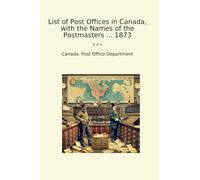 List of Post Offices in Canada, with the Names of the Postmasters ... 1873