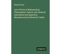 List of Prices of Mathematical, Philosophical, Optical, and Chemical Instruments and Apparatus Manufactured by Edward M. Clarke