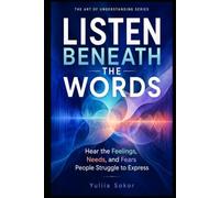 LISTEN BENEATH THE WORDS: Hear the Feelings, Needs, and Fears People Struggle to Express