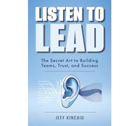 Listen to Lead: The Secret Art to Building Teams, Trust, and Success