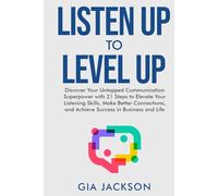 Listen Up to Level Up: Discover Your Untapped Communication Superpower with 21 Steps to Elevate Your Listening Skills, Make Better Connections, and Achieve Success in Business and Life
