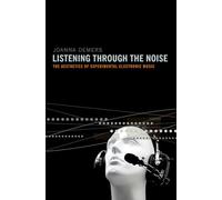 Listening Through the Noise: The Aesthetics of Experimental Electronic Music