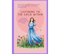 Listening to the Child Within: A Guided Journal to Reconnect with Joy, Wonder, and Your Playful Self