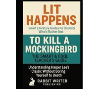Lit Happens: Smart Literature Guides for Students Who’d Rather Not-To Kill a Mockingbird: The Smart & Cool Teacher’s Guide: Understanding Harper Lee’s Classic Without Boring Yourself to Death