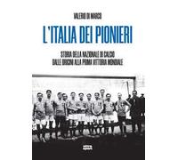L'Italia dei pionieri. Storia della Nazionale di calcio dalle origini alla prima vittoria mondiale