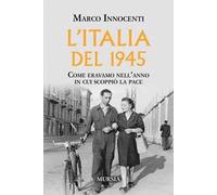 L'Italia del 1945. Come eravamo nell'anno in cui scoppiò la pace