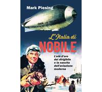 L'Italia di Nobile. L'età d'oro del dirigibile e la nascita dell'aviazione...