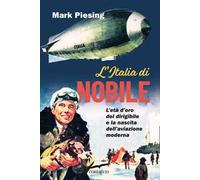L'Italia di Nobile. L'età d'oro del dirigibile e la nascita dell'aviazione moderna
