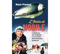 L'Italia di Nobile. L'età d'oro del dirigibile e la nascita dell'aviazione moderna