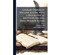 Literary Papers of William Austin, With a Biographical Sketch by His Son, James Walker Austin