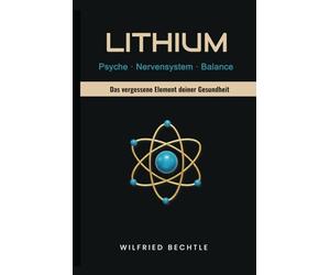 Lithium - Das vergessene Element deiner Gesundheit: Wie ein unterschätztes Spurenelement deine Psyche, Energie, Immunabwehr und Lebensfreude schützen kann - und wie du es legal bekommst