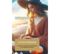 LITHOTHÉRAPIE : MON PETIT GUIDE ESSENTIEL POUR DÉBUTER AVEC L'ÉNERGIE DES CRISTAUX: Un guide simple et pratique pour apprendre à choisir, purifier et utiliser tes pierres au quotidien