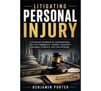 LITIGATING PERSONAL INJURY: A Practical Handbook for Understanding Tort Law, Negligence, Liability, Causation, Damages, Evidence, and Case Strategy