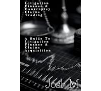 Litigation Finance & Bankruptcy Claims Trading: A Guide to Litigation Finance and Claims Acquisition