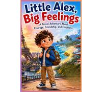Little Alex, Big Feelings: A Travel Adventure About Courage, Friendship, and Emotions