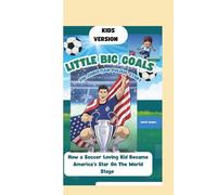 LITTLE HERO, BIG GOALS: THE CHRISTIAN PULISIC STORY: How a Soccer-Loving Kid Became America’s Star On The World Stage