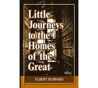 Little Journeys to the Homes of the Great (Volume 13): Intimate Biographical Essays on History’s Greatest Thinkers, Artists, and World-Changing Minds