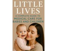 Little Lives: A Complete Guide to Medical Care for Babies and Children: Parents, carers, early years practitioners, and paediatric healthcare providers.