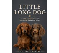 Little Long Dog: The Dachshund Owner's Handbook for Every Stage: A Complete Guide to Raising a Healthy, Happy, and Well-Behaved Dachshund from Puppyhood to the Golden Years