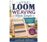 Little Loom Weaving Made Simple: Everything You Need to Start Weaving Beautiful Projects at Home