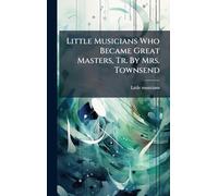 Little Musicians Who Became Great Masters, Tr. By Mrs. Townsend