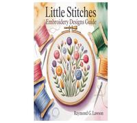 LITTLE STITCHES EMBROIDERY DESIGNS GUIDE: 200+ Delightful Designs And 20 Beautiful Projects For Every Stitcher