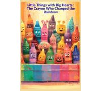 Little Things with Big Hearts : The Crayon Who Changed the Rainbow: A Joyful Story About Self-Worth, Courage, and Making a Difference