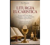 Liturgia Eucaristica: Il cuore della Santa Messa: comprendere, vivere e approfondire il mistero dell’Eucaristia