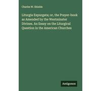 Liturgia Expurgata; or, the Prayer-book as Amended by the Westminster Divines. An Essay on the Liturgical Question in the American Churches