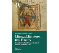 Liturgy, Literature and History: Oswald of Northumbria and the Cult of Saints in the Middle Ages: 280 (Proceedings of the British Academy)
