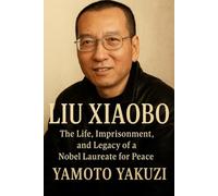 Liu Xiaobo: The Life, Imprisonment, and Legacy of a Nobel Laureate for Peace