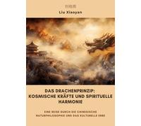 Das Drachenprinzip: Kosmische Kräfte und spirituelle Harmonie: Eine Reise durch die chinesische Naturphilosophie und das kulturelle Erbe