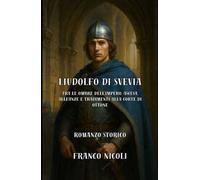 Liudolfo di Svevia. Tra le ombre dell'Impero: ascesa, alleanze e tradimenti alla corte di Ottone