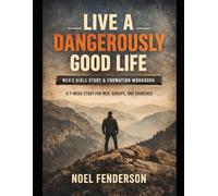 Live a Dangerously Good Life Workbook: A Biblical Study for Men Who Carry Responsibility