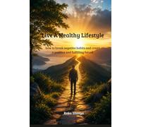 Live A Healthy Lifestyle: how to break negative habits and create a positive and fulfilling future