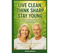 Live Clean, Think Sharp, Stay Young: A Complete Guide to Eating Clean, Mastering Your Mindset & Reversing Aging Naturally: Healthy Habits for Longevity, Mental Clarity, and a Happier Life