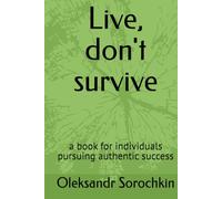 Live, don't survive: a book for individuals pursuing authentic success