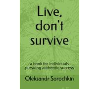 Live, don't survive: a book for individuals pursuing authentic success
